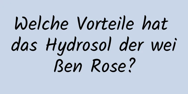 Welche Vorteile hat das Hydrosol der weißen Rose?