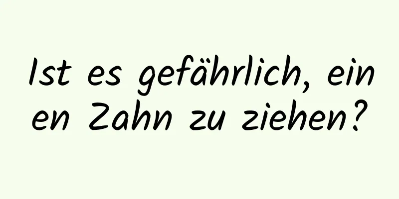 Ist es gefährlich, einen Zahn zu ziehen?
