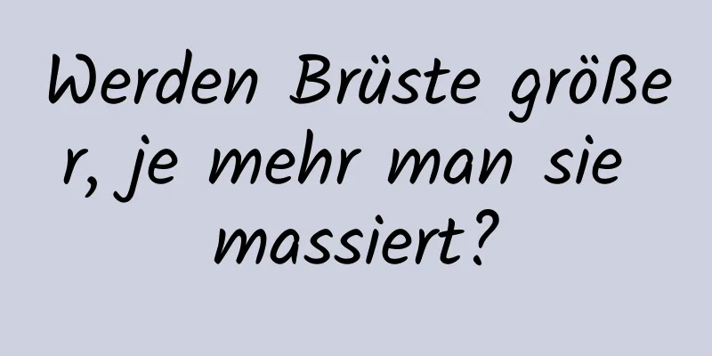 Werden Brüste größer, je mehr man sie massiert?