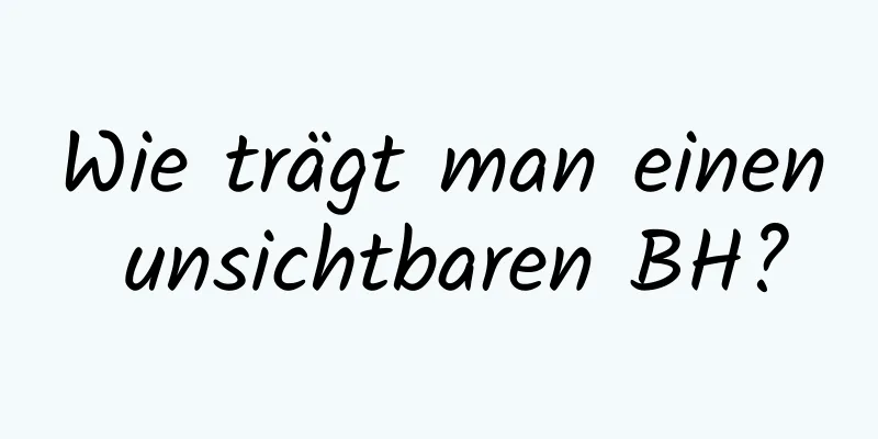 Wie trägt man einen unsichtbaren BH?