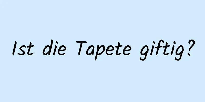 Ist die Tapete giftig?