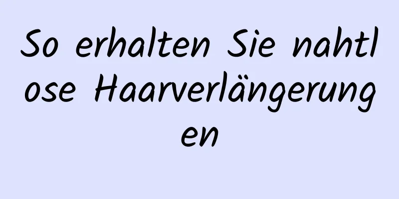 So erhalten Sie nahtlose Haarverlängerungen