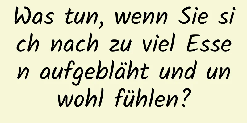 Was tun, wenn Sie sich nach zu viel Essen aufgebläht und unwohl fühlen?
