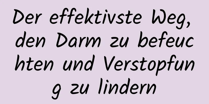Der effektivste Weg, den Darm zu befeuchten und Verstopfung zu lindern