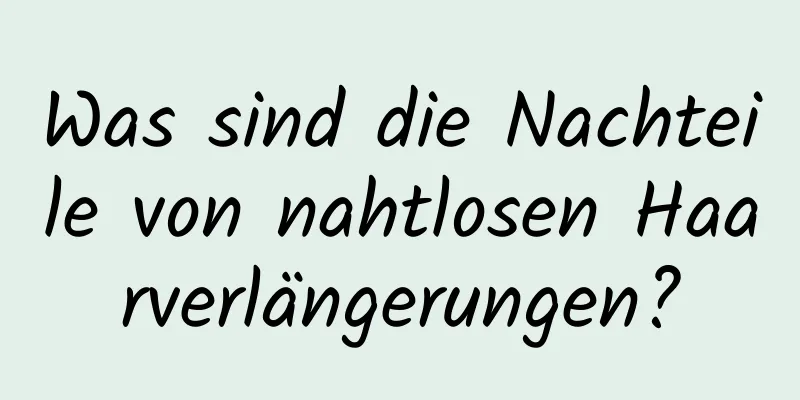 Was sind die Nachteile von nahtlosen Haarverlängerungen?