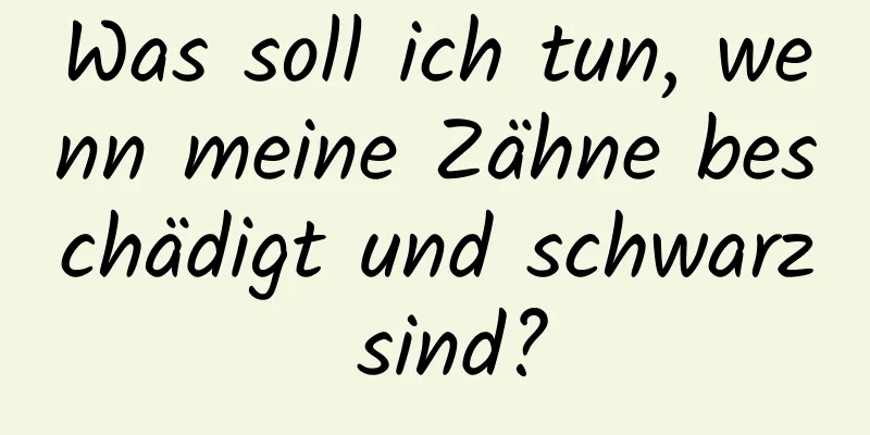 Was soll ich tun, wenn meine Zähne beschädigt und schwarz sind?