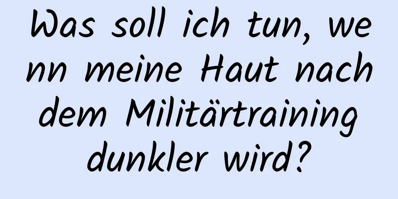 Was soll ich tun, wenn meine Haut nach dem Militärtraining dunkler wird?