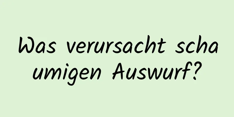 Was verursacht schaumigen Auswurf?