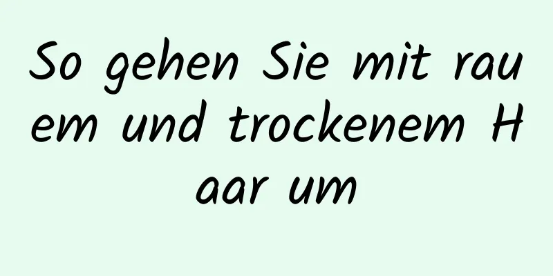 So gehen Sie mit rauem und trockenem Haar um