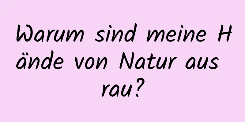 Warum sind meine Hände von Natur aus rau?