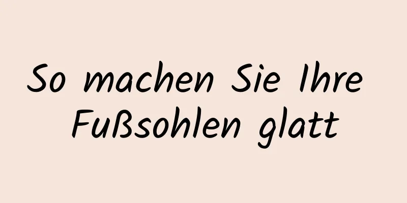 So machen Sie Ihre Fußsohlen glatt