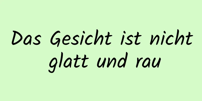 Das Gesicht ist nicht glatt und rau