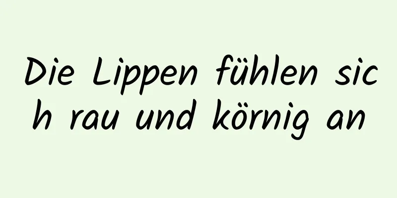 Die Lippen fühlen sich rau und körnig an