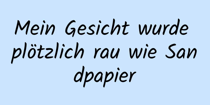 Mein Gesicht wurde plötzlich rau wie Sandpapier