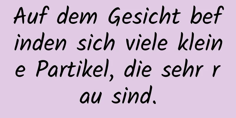 Auf dem Gesicht befinden sich viele kleine Partikel, die sehr rau sind.