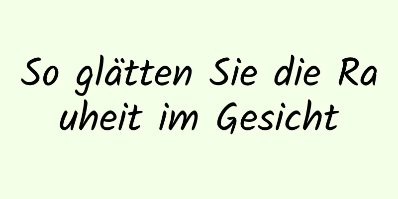 So glätten Sie die Rauheit im Gesicht