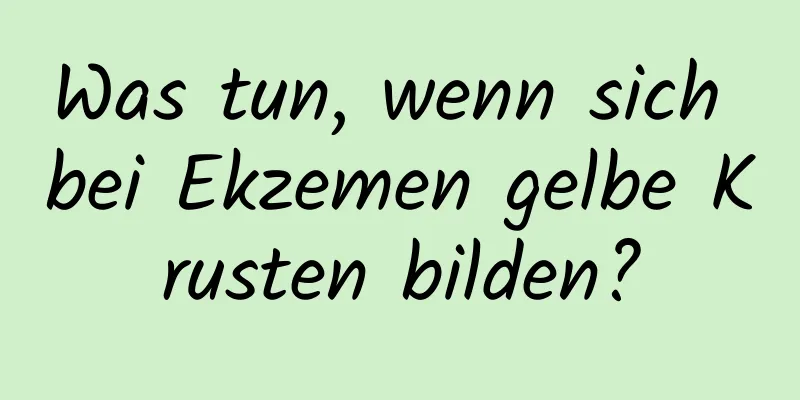 Was tun, wenn sich bei Ekzemen gelbe Krusten bilden?