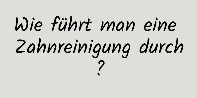 Wie führt man eine Zahnreinigung durch?