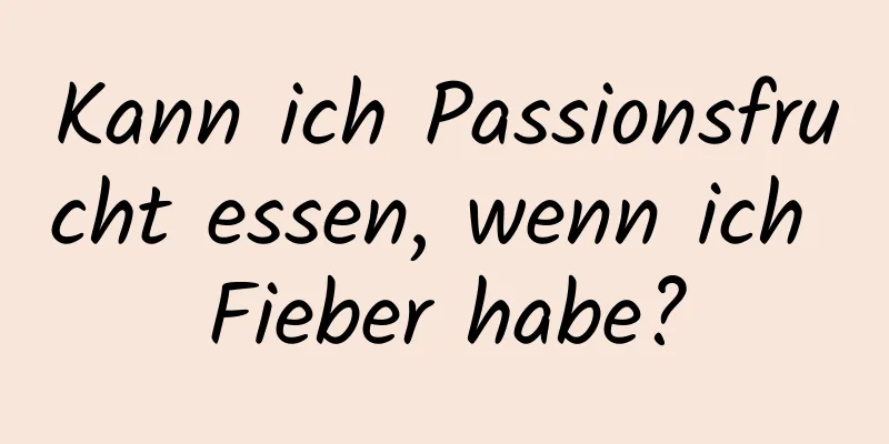 Kann ich Passionsfrucht essen, wenn ich Fieber habe?