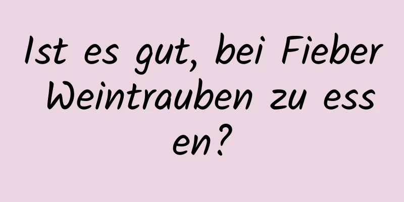 Ist es gut, bei Fieber Weintrauben zu essen?