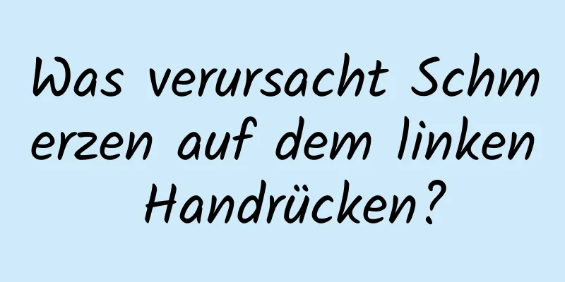 Was verursacht Schmerzen auf dem linken Handrücken?