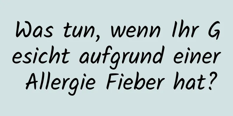 Was tun, wenn Ihr Gesicht aufgrund einer Allergie Fieber hat?