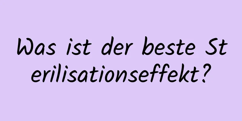 Was ist der beste Sterilisationseffekt?