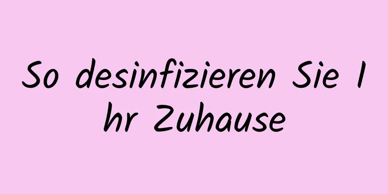 So desinfizieren Sie Ihr Zuhause