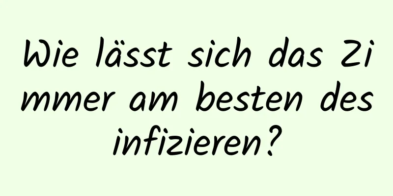Wie lässt sich das Zimmer am besten desinfizieren?