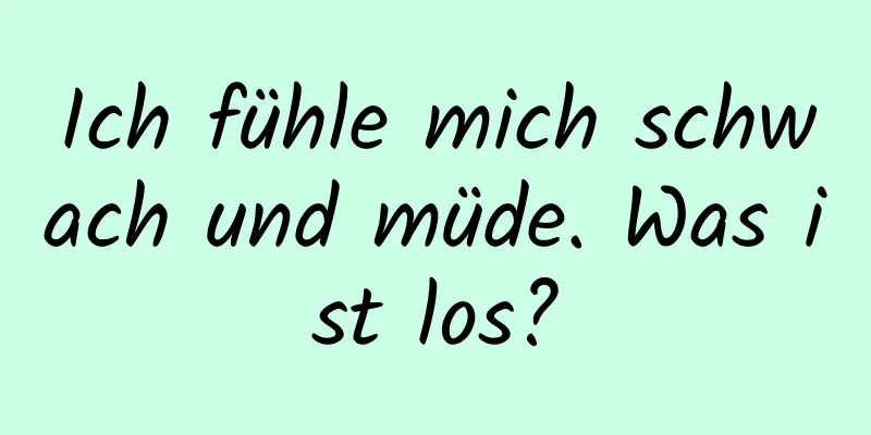 Ich fühle mich schwach und müde. Was ist los?