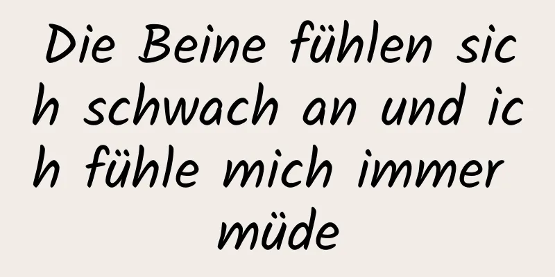 Die Beine fühlen sich schwach an und ich fühle mich immer müde