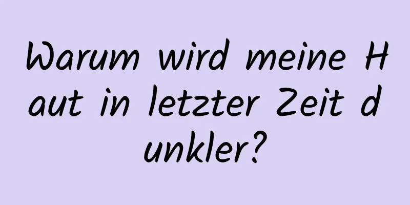 Warum wird meine Haut in letzter Zeit dunkler?