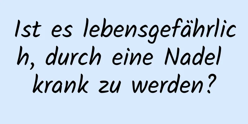Ist es lebensgefährlich, durch eine Nadel krank zu werden?