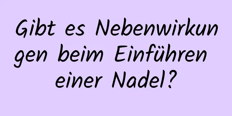 Gibt es Nebenwirkungen beim Einführen einer Nadel?