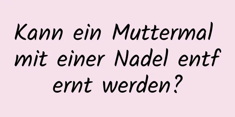 Kann ein Muttermal mit einer Nadel entfernt werden?