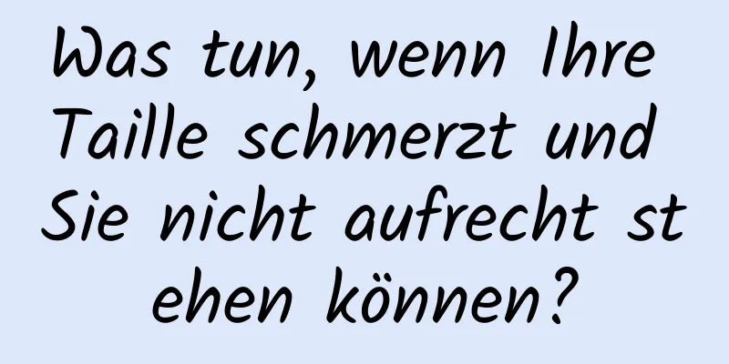 Was tun, wenn Ihre Taille schmerzt und Sie nicht aufrecht stehen können?