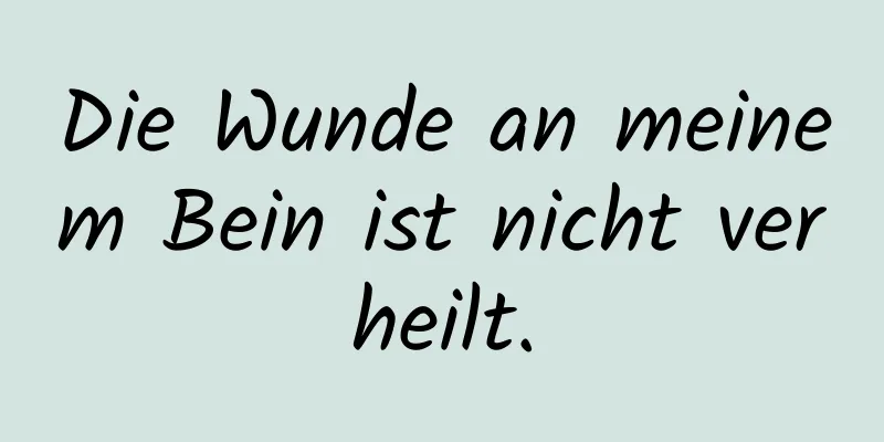 Die Wunde an meinem Bein ist nicht verheilt.