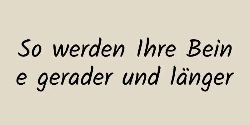So werden Ihre Beine gerader und länger