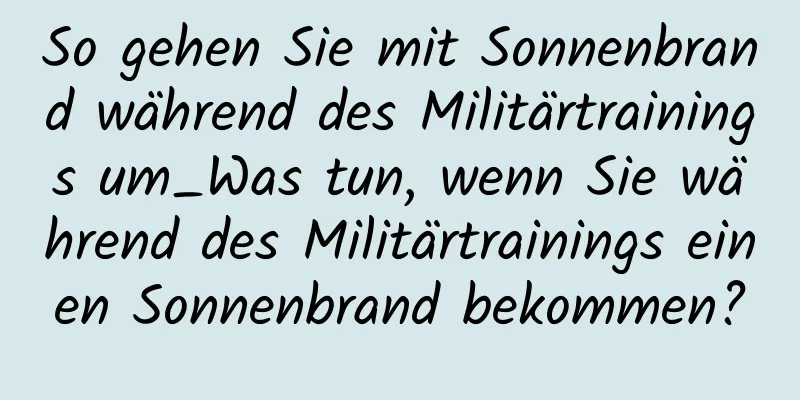 So gehen Sie mit Sonnenbrand während des Militärtrainings um_Was tun, wenn Sie während des Militärtrainings einen Sonnenbrand bekommen?
