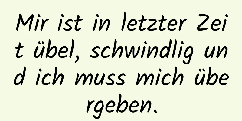 Mir ist in letzter Zeit übel, schwindlig und ich muss mich übergeben.