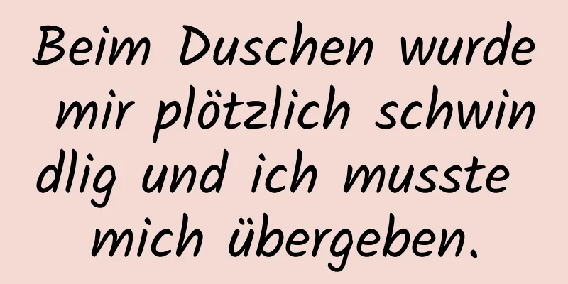 Beim Duschen wurde mir plötzlich schwindlig und ich musste mich übergeben.
