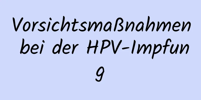 Vorsichtsmaßnahmen bei der HPV-Impfung
