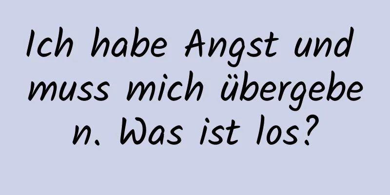 Ich habe Angst und muss mich übergeben. Was ist los?