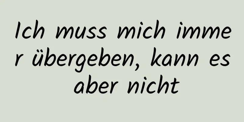 Ich muss mich immer übergeben, kann es aber nicht