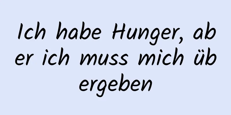 Ich habe Hunger, aber ich muss mich übergeben