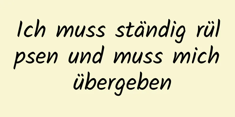 Ich muss ständig rülpsen und muss mich übergeben
