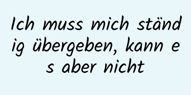 Ich muss mich ständig übergeben, kann es aber nicht