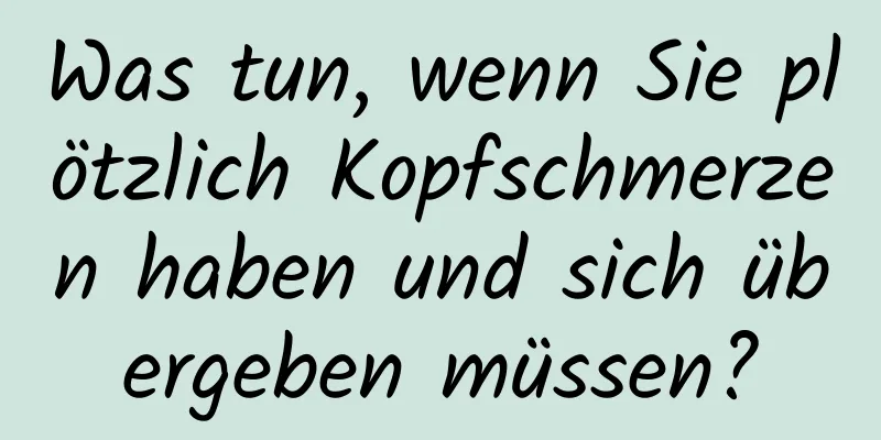 Was tun, wenn Sie plötzlich Kopfschmerzen haben und sich übergeben müssen?