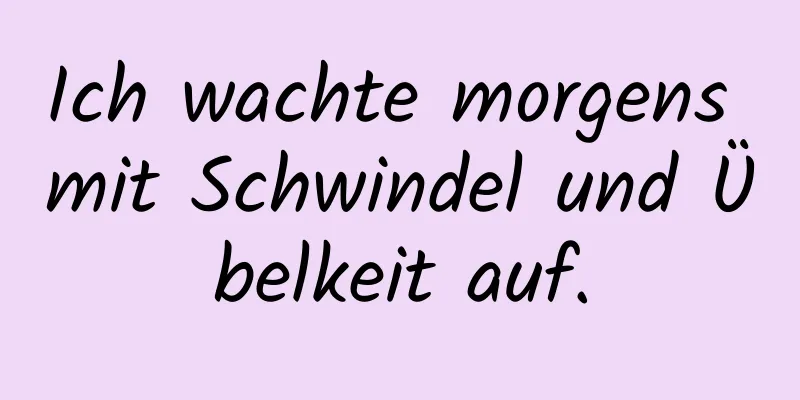 Ich wachte morgens mit Schwindel und Übelkeit auf.