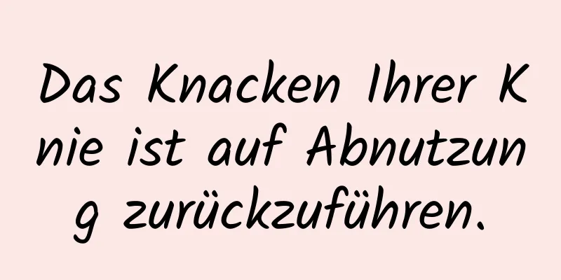 Das Knacken Ihrer Knie ist auf Abnutzung zurückzuführen.